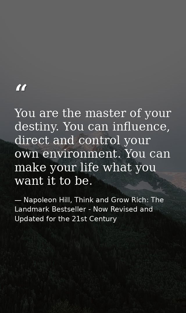 You are the master of your destiny. You can influence, direct and control your own environment. You can make your life w — Napoleon Hill, Think and Grow Rich: The Landmark Bestseller - Now Revised and Updated for the 21st Century