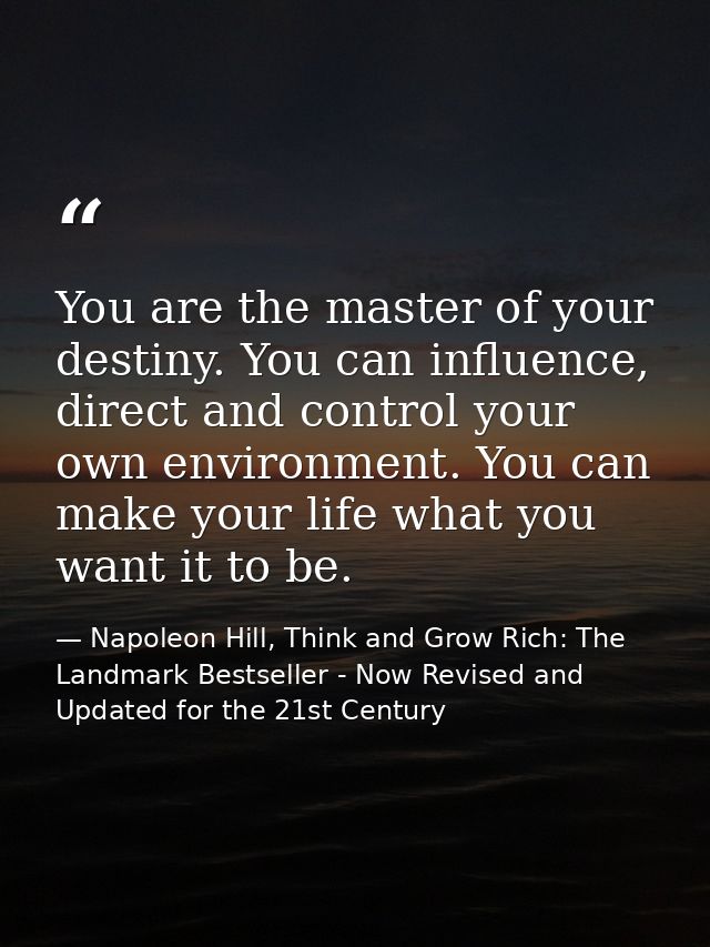 You are the master of your destiny. You can influence, direct and control your own environment. You can make your life w — Napoleon Hill, Think and Grow Rich: The Landmark Bestseller - Now Revised and Updated for the 21st Century