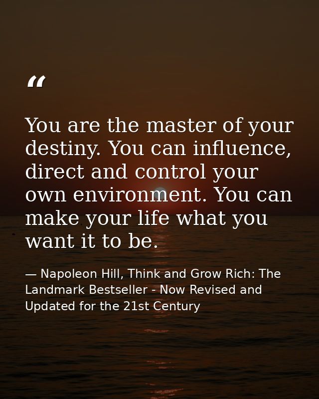 You are the master of your destiny. You can influence, direct and control your own environment. You can make your life w — Napoleon Hill, Think and Grow Rich: The Landmark Bestseller - Now Revised and Updated for the 21st Century