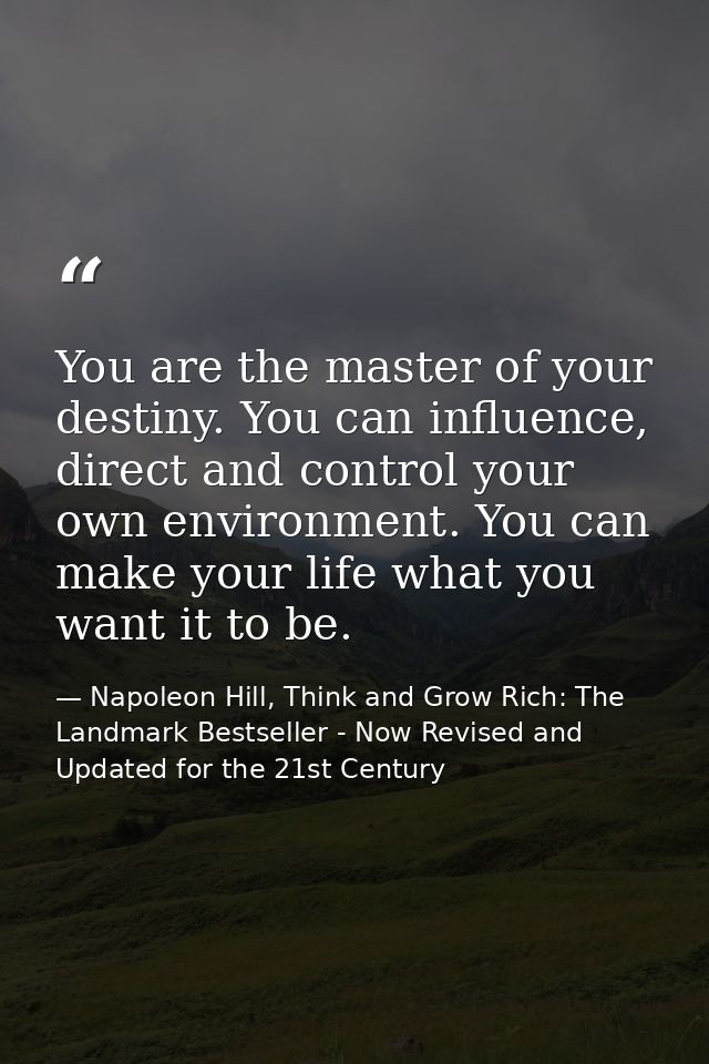 You are the master of your destiny. You can influence, direct and control your own environment. You can make your life w — Napoleon Hill, Think and Grow Rich: The Landmark Bestseller - Now Revised and Updated for the 21st Century
