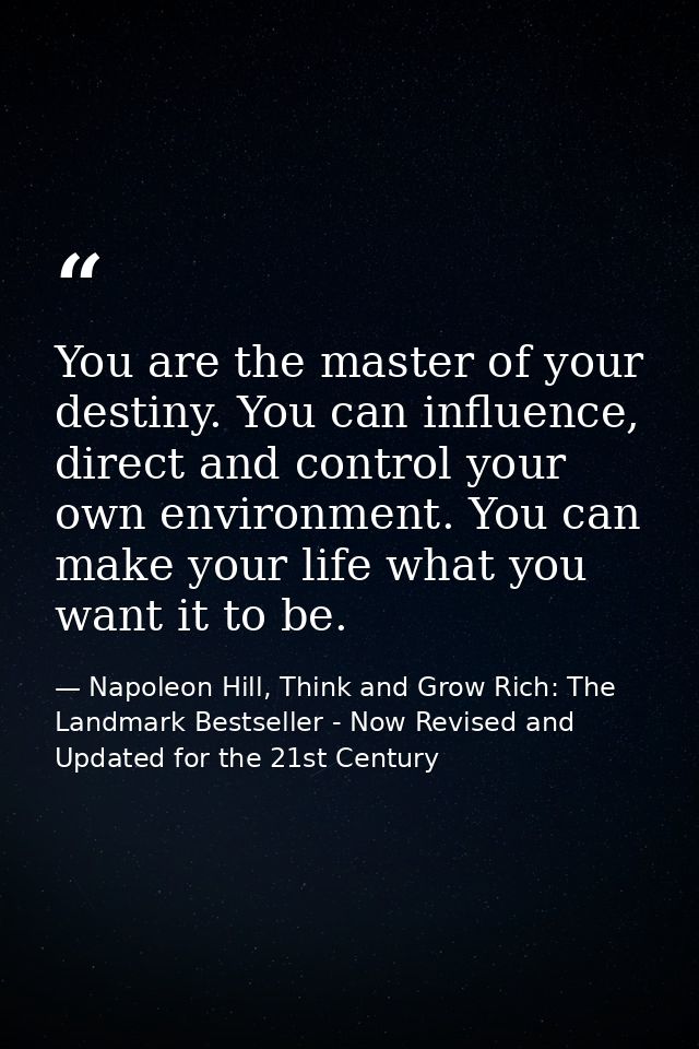 You are the master of your destiny. You can influence, direct and control your own environment. You can make your life w — Napoleon Hill, Think and Grow Rich: The Landmark Bestseller - Now Revised and Updated for the 21st Century