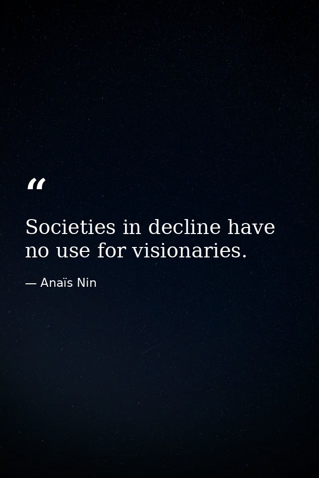 Societies in decline have no use for visionaries. — Anaïs Nin