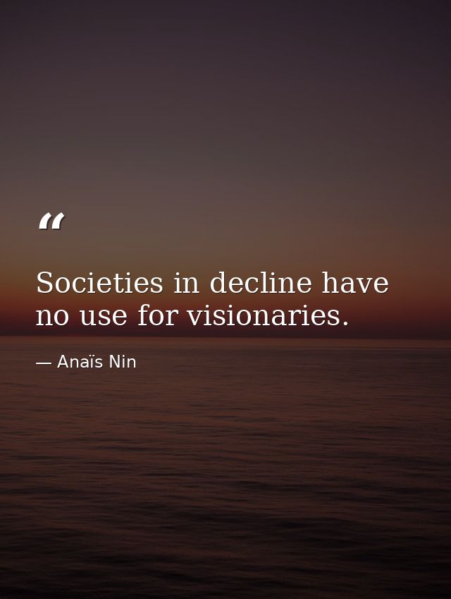 Societies in decline have no use for visionaries. — Anaïs Nin