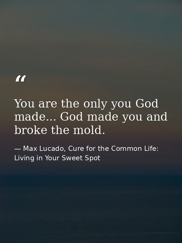 You are the only you God made... God made you and broke the mold. — Max Lucado, Cure for the Common Life: Living in Your Sweet Spot