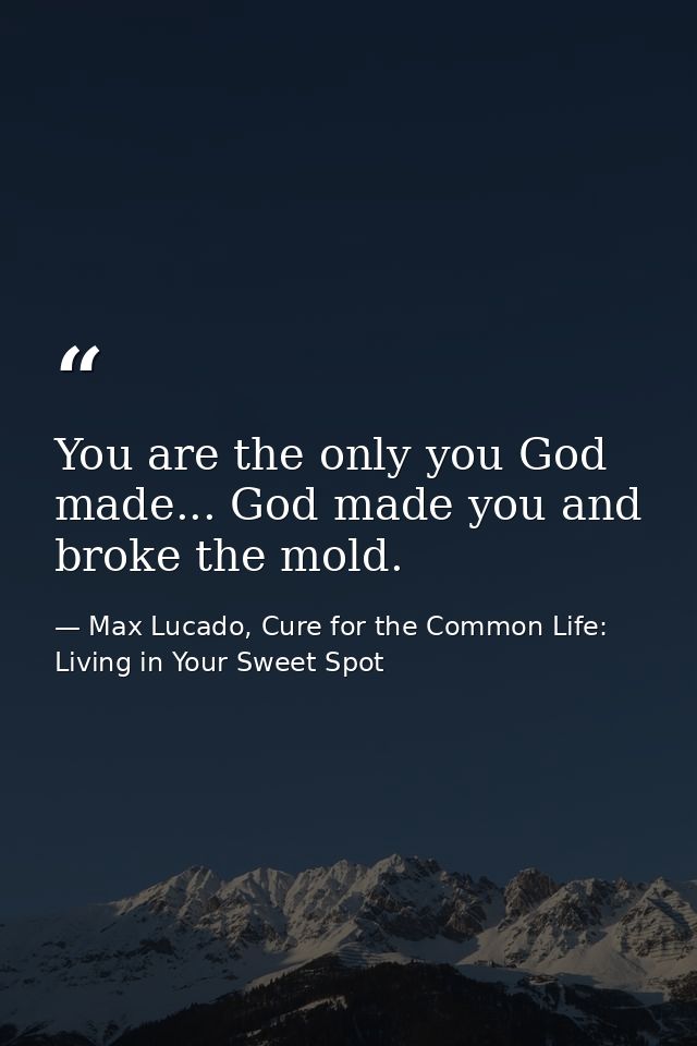 You are the only you God made... God made you and broke the mold. — Max Lucado, Cure for the Common Life: Living in Your Sweet Spot