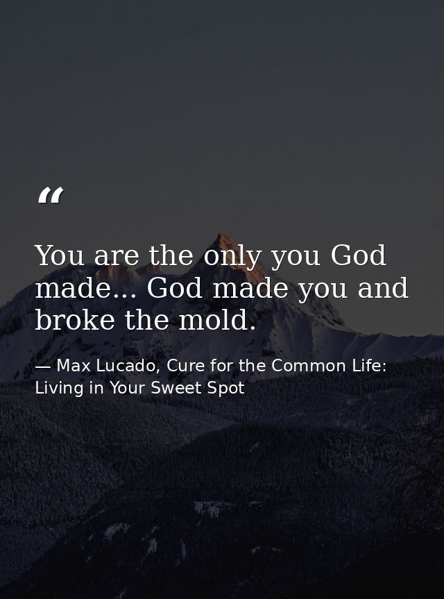 You are the only you God made... God made you and broke the mold. — Max Lucado, Cure for the Common Life: Living in Your Sweet Spot