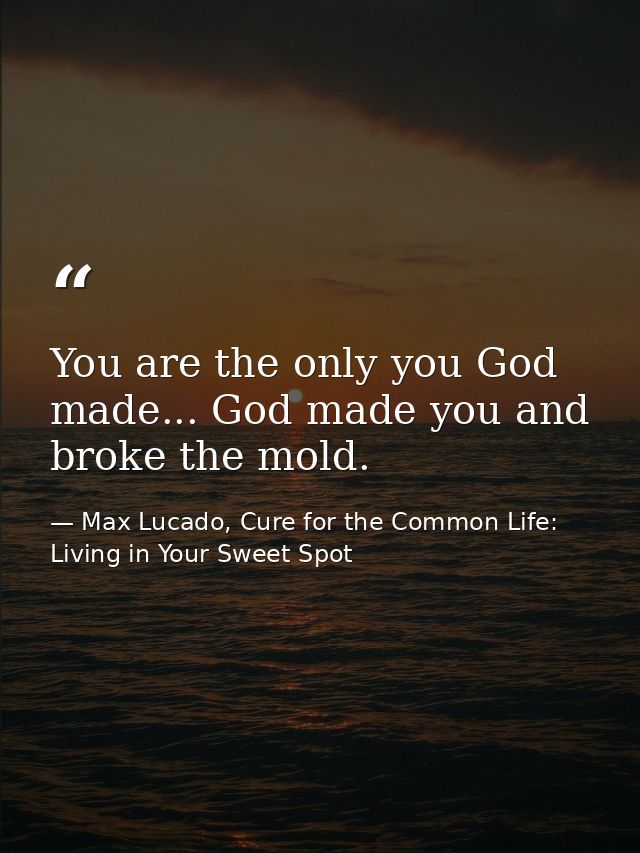 You are the only you God made... God made you and broke the mold. — Max Lucado, Cure for the Common Life: Living in Your Sweet Spot