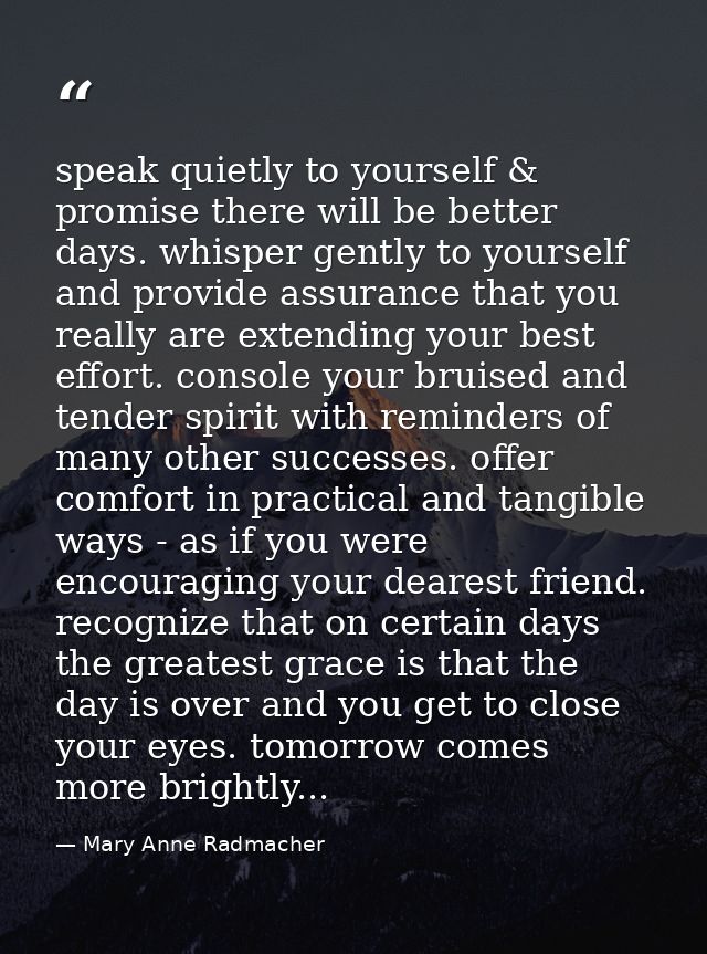 speak quietly to yourself & promise there will be better days. whisper gently to yourself and provide assurance that you — Mary Anne Radmacher