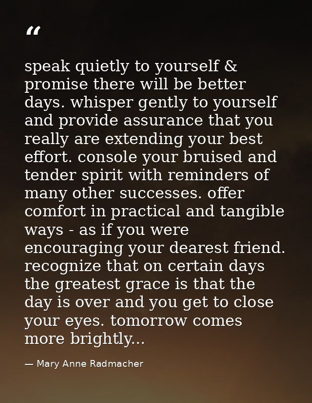speak quietly to yourself & promise there will be better days. whisper gently to yourself and provide assurance that you — Mary Anne Radmacher