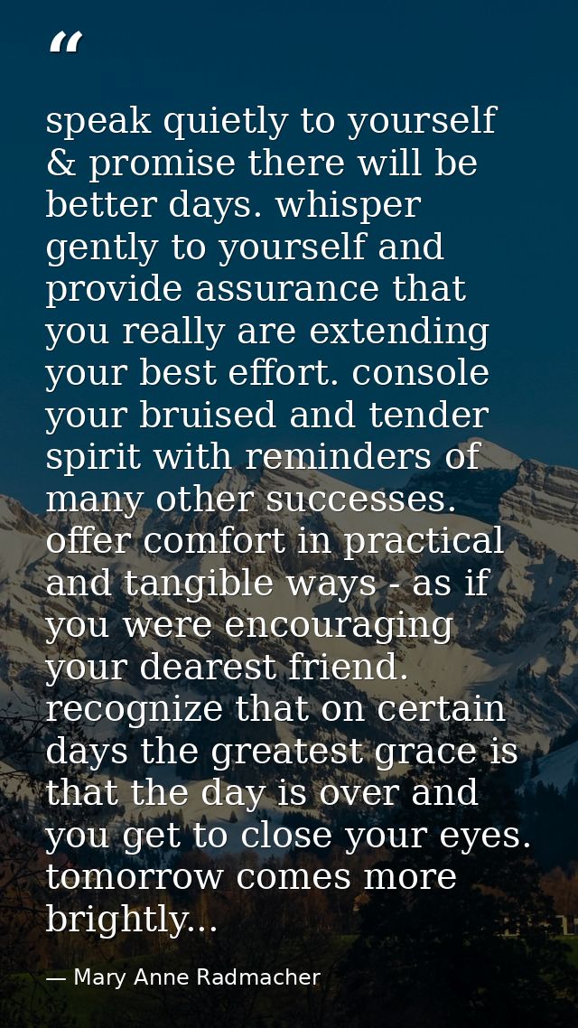 speak quietly to yourself & promise there will be better days. whisper gently to yourself and provide assurance that you — Mary Anne Radmacher