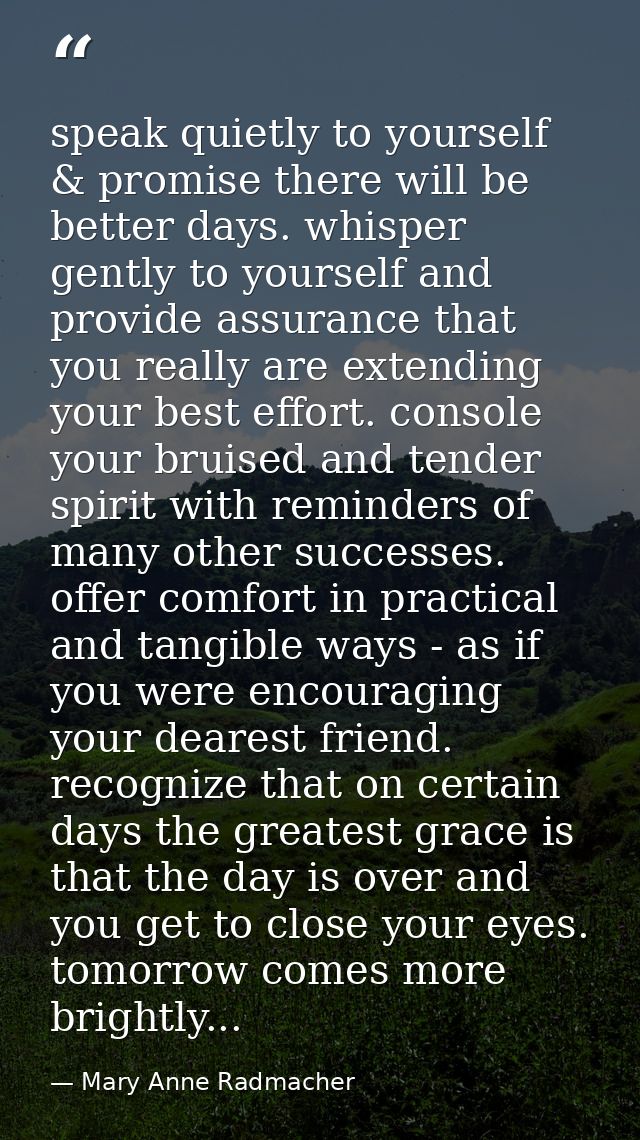 speak quietly to yourself & promise there will be better days. whisper gently to yourself and provide assurance that you — Mary Anne Radmacher