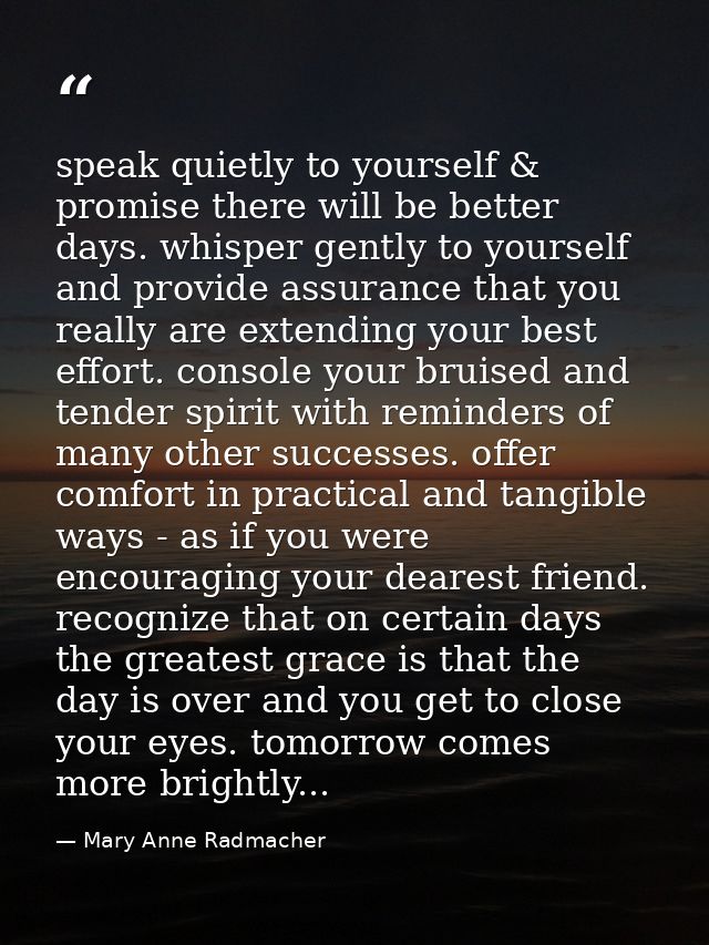 speak quietly to yourself & promise there will be better days. whisper gently to yourself and provide assurance that you — Mary Anne Radmacher