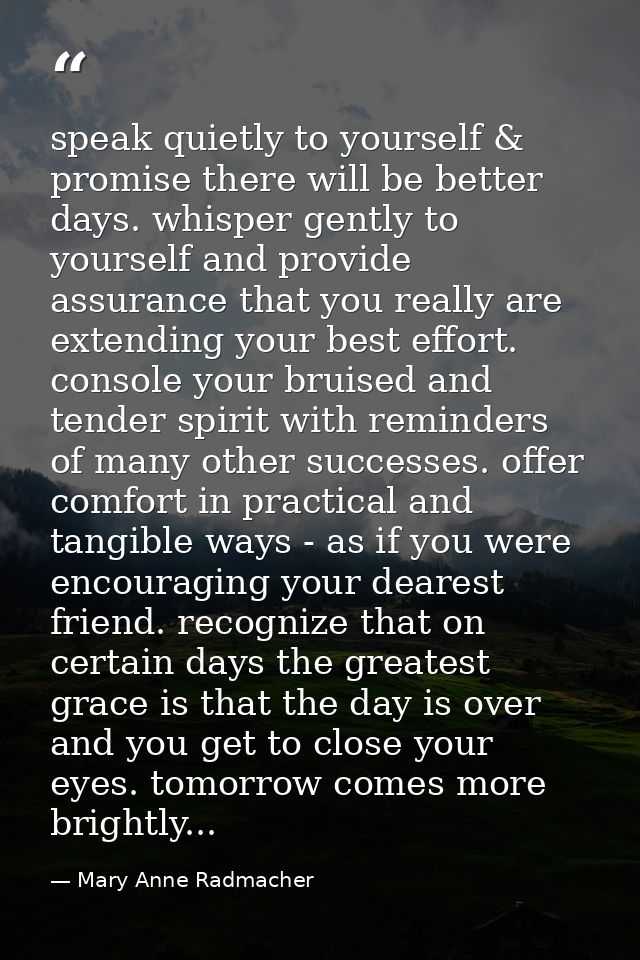 speak quietly to yourself & promise there will be better days. whisper gently to yourself and provide assurance that you — Mary Anne Radmacher