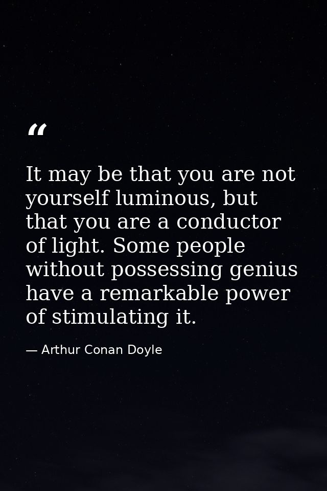It may be that you are not yourself luminous, but that you are a conductor of light. Some people without possessing geni — Arthur Conan Doyle