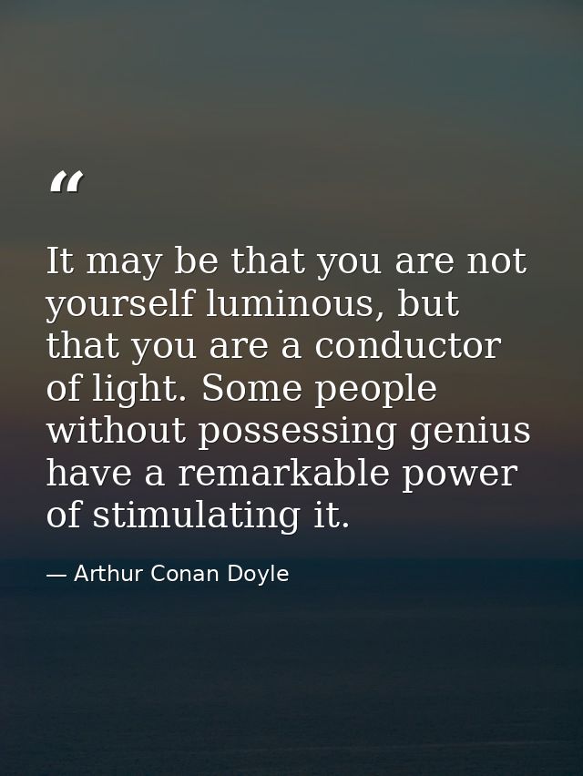 It may be that you are not yourself luminous, but that you are a conductor of light. Some people without possessing geni — Arthur Conan Doyle