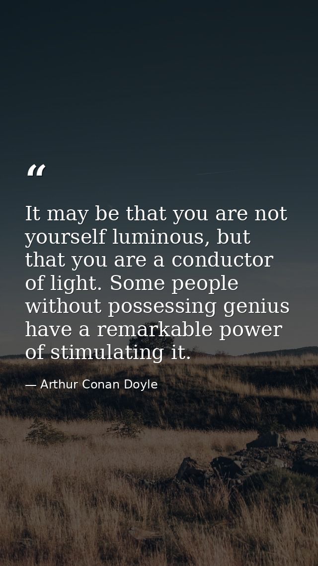 It may be that you are not yourself luminous, but that you are a conductor of light. Some people without possessing geni — Arthur Conan Doyle