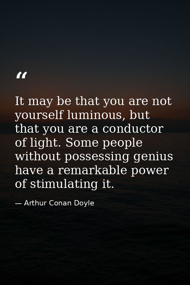 It may be that you are not yourself luminous, but that you are a conductor of light. Some people without possessing geni — Arthur Conan Doyle