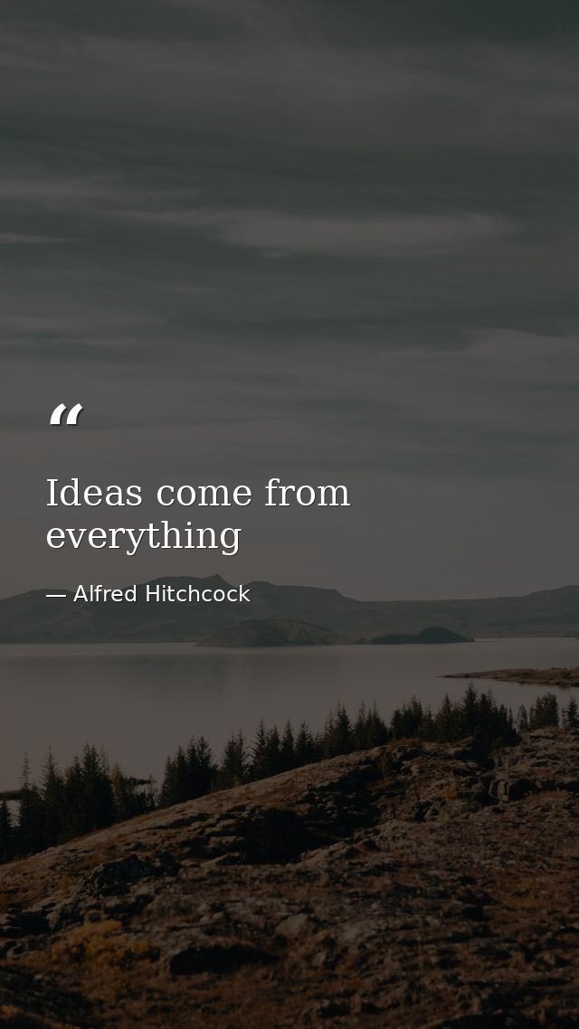 Ideas come from everything — Alfred Hitchcock