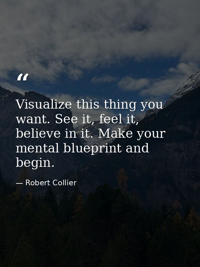 Visualize this thing you want. See it, feel it, believe in it. Make your mental blueprint and begin. — Robert Collier