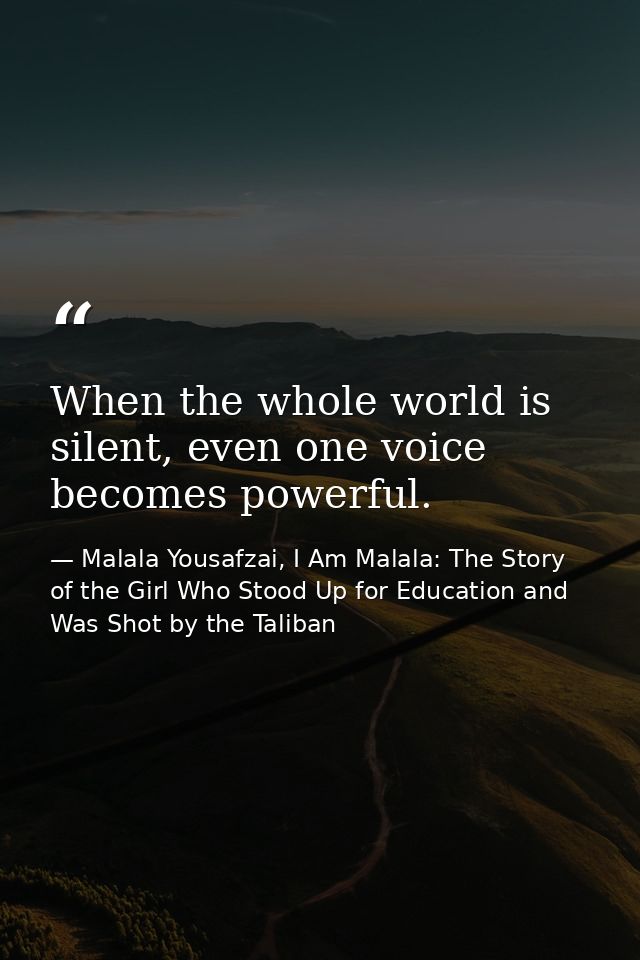 When the whole world is silent, even one voice becomes powerful. — Malala Yousafzai, I Am Malala: The Story of the Girl Who Stood Up for Education and Was Shot by the Taliban