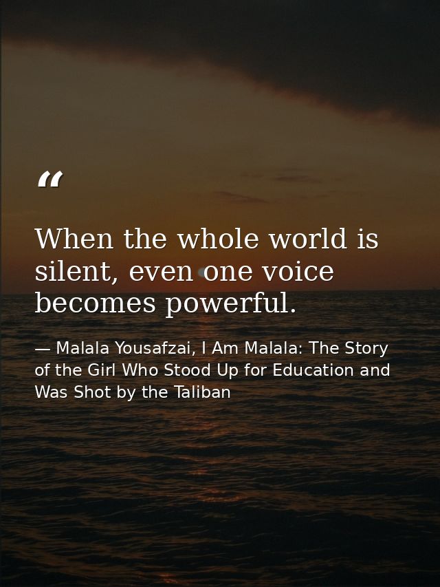 When the whole world is silent, even one voice becomes powerful. — Malala Yousafzai, I Am Malala: The Story of the Girl Who Stood Up for Education and Was Shot by the Taliban