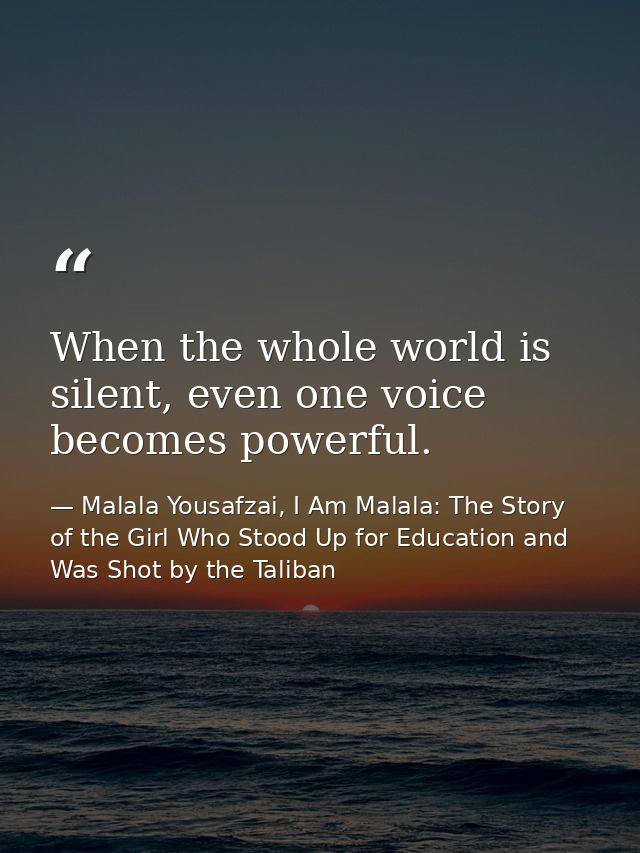 When the whole world is silent, even one voice becomes powerful. — Malala Yousafzai, I Am Malala: The Story of the Girl Who Stood Up for Education and Was Shot by the Taliban