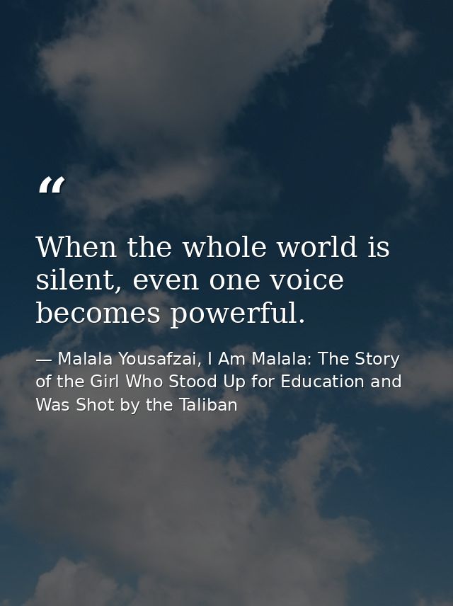 When the whole world is silent, even one voice becomes powerful. — Malala Yousafzai, I Am Malala: The Story of the Girl Who Stood Up for Education and Was Shot by the Taliban