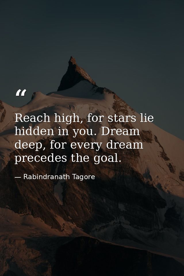 Reach high, for stars lie hidden in you. Dream deep, for every dream precedes the goal. — Rabindranath Tagore