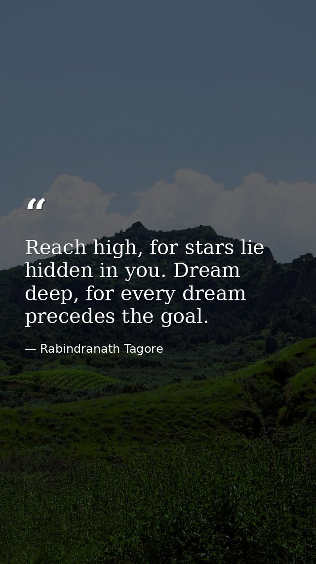 Reach high, for stars lie hidden in you. Dream deep, for every dream precedes the goal. — Rabindranath Tagore