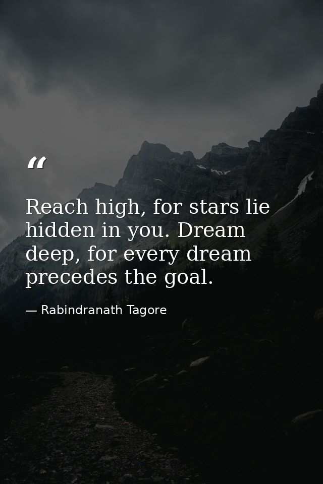 Reach high, for stars lie hidden in you. Dream deep, for every dream precedes the goal. — Rabindranath Tagore