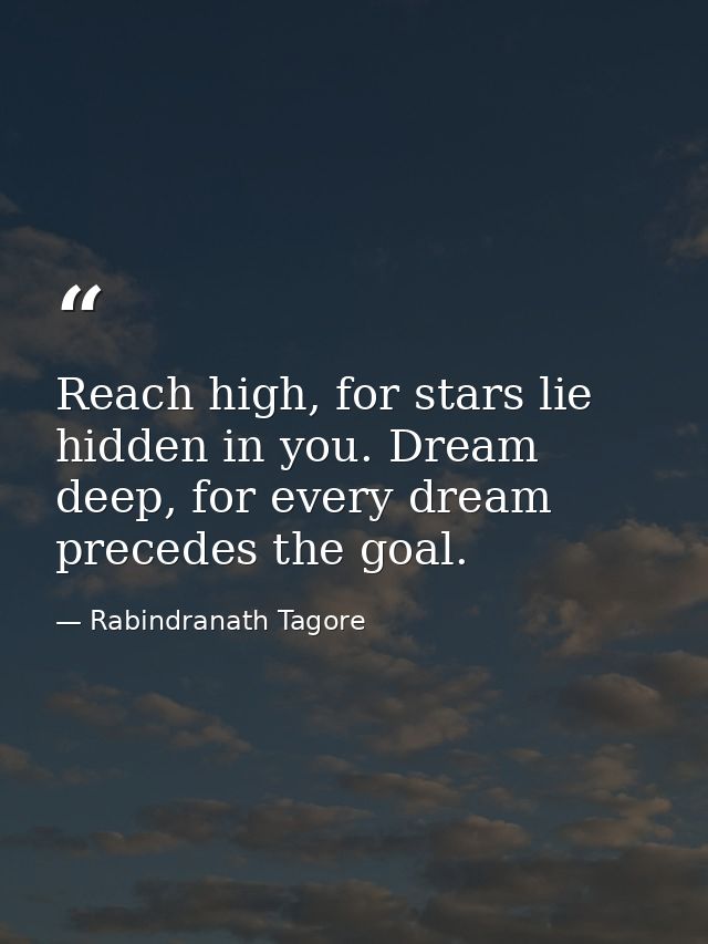 Reach high, for stars lie hidden in you. Dream deep, for every dream precedes the goal. — Rabindranath Tagore