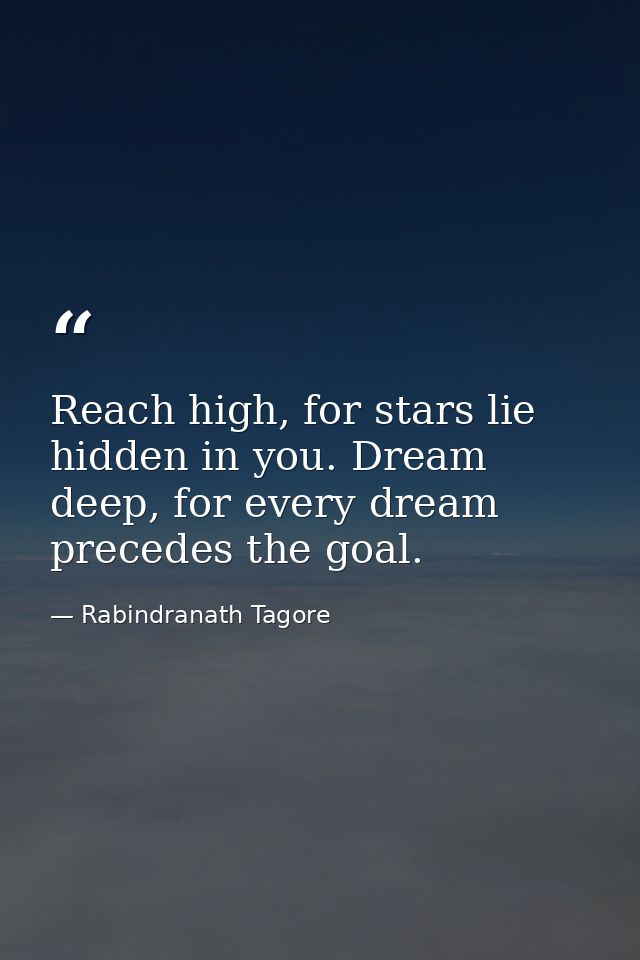 Reach high, for stars lie hidden in you. Dream deep, for every dream precedes the goal. — Rabindranath Tagore