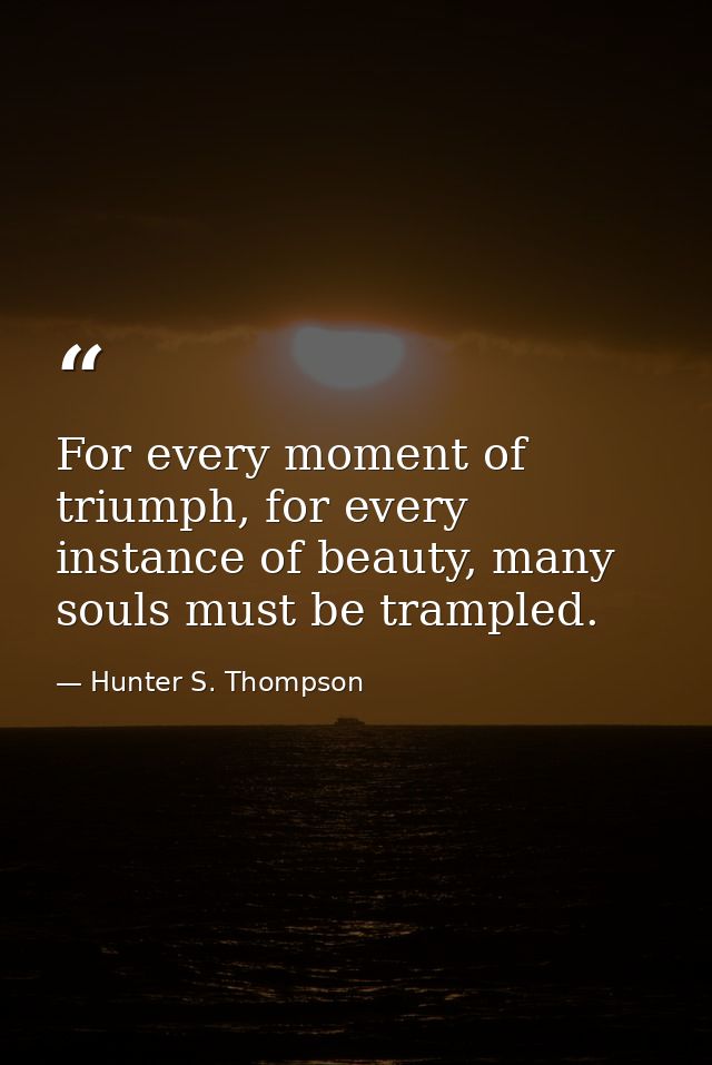 For every moment of triumph, for every instance of beauty, many souls must be trampled. — Hunter S. Thompson