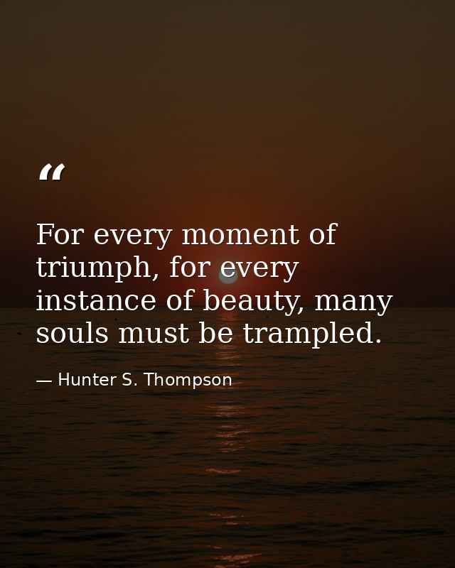 For every moment of triumph, for every instance of beauty, many souls must be trampled. — Hunter S. Thompson