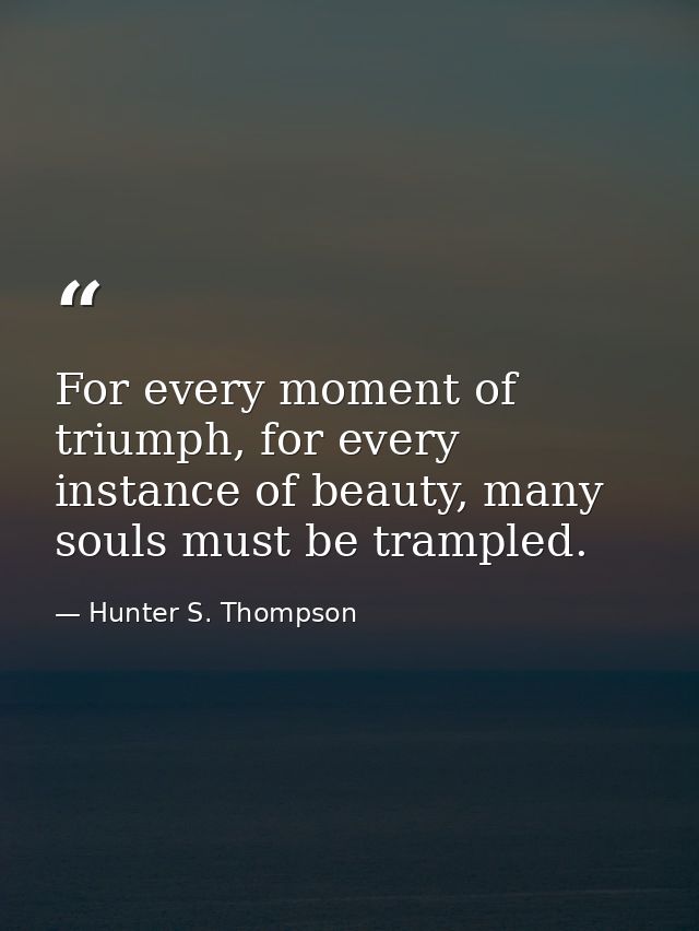 For every moment of triumph, for every instance of beauty, many souls must be trampled. — Hunter S. Thompson