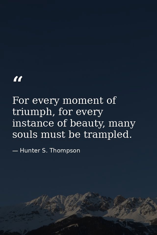 For every moment of triumph, for every instance of beauty, many souls must be trampled. — Hunter S. Thompson