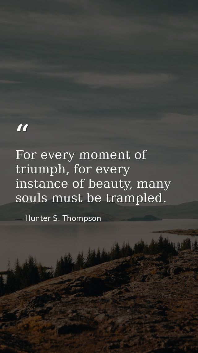 For every moment of triumph, for every instance of beauty, many souls must be trampled. — Hunter S. Thompson