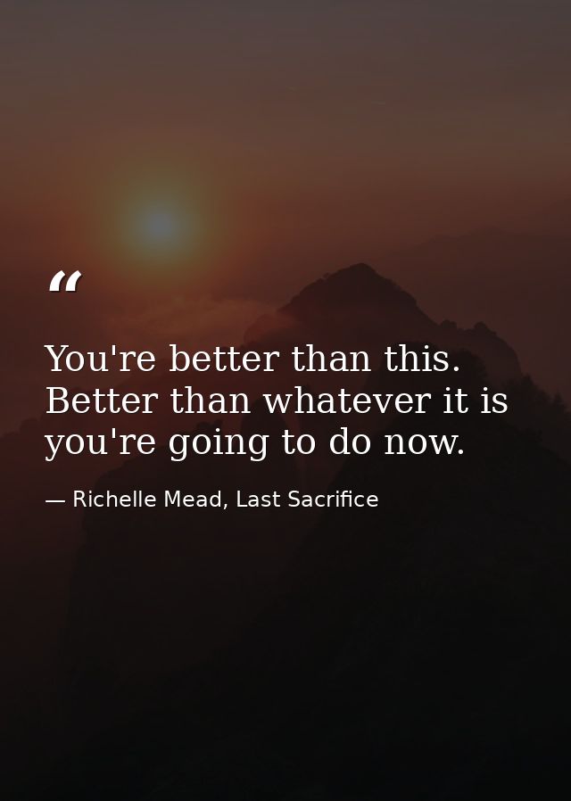 You're better than this. Better than whatever it is you're going to do now. — Richelle Mead, Last Sacrifice