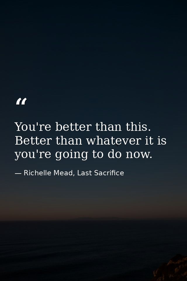You're better than this. Better than whatever it is you're going to do now. — Richelle Mead, Last Sacrifice