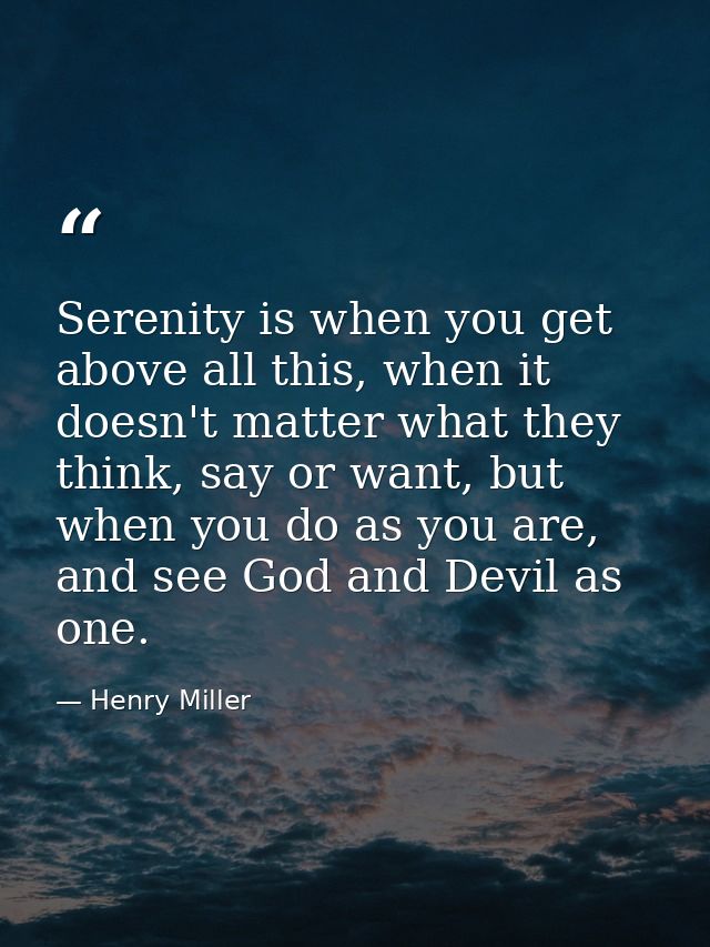 Serenity is when you get above all this, when it doesn't matter what they think, say or want, but when you do as you are — Henry Miller