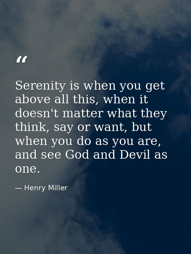 Serenity is when you get above all this, when it doesn't matter what they think, say or want, but when you do as you are — Henry Miller