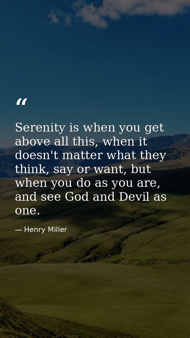 Serenity is when you get above all this, when it doesn't matter what they think, say or want, but when you do as you are — Henry Miller