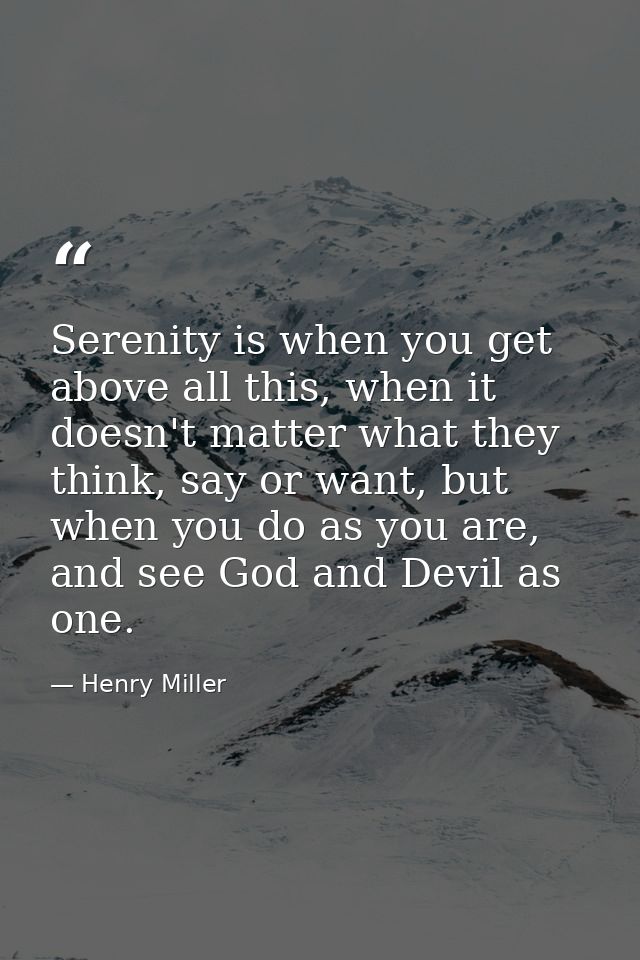 Serenity is when you get above all this, when it doesn't matter what they think, say or want, but when you do as you are — Henry Miller