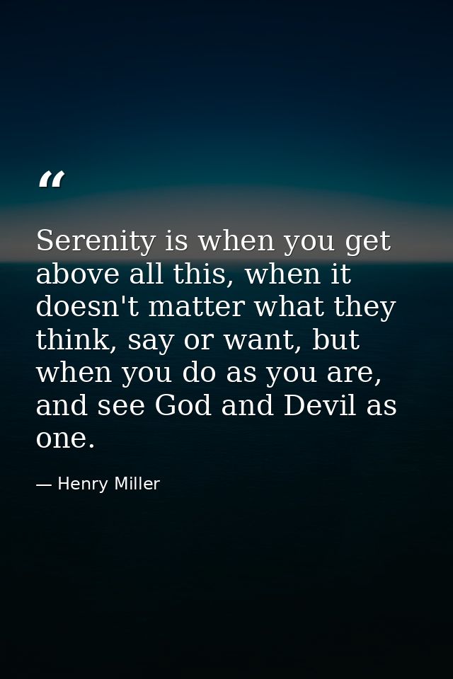 Serenity is when you get above all this, when it doesn't matter what they think, say or want, but when you do as you are — Henry Miller
