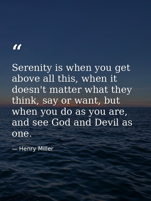 Serenity is when you get above all this, when it doesn't matter what they think, say or want, but when you do as you are — Henry Miller