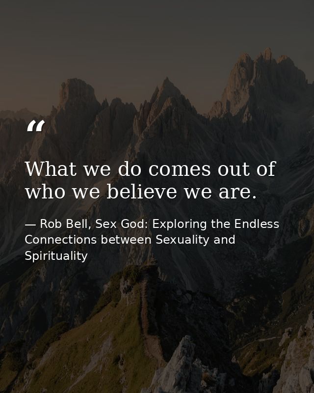 What we do comes out of who we believe we are. — Rob Bell, Sex God: Exploring the Endless Connections between Sexuality and Spirituality
