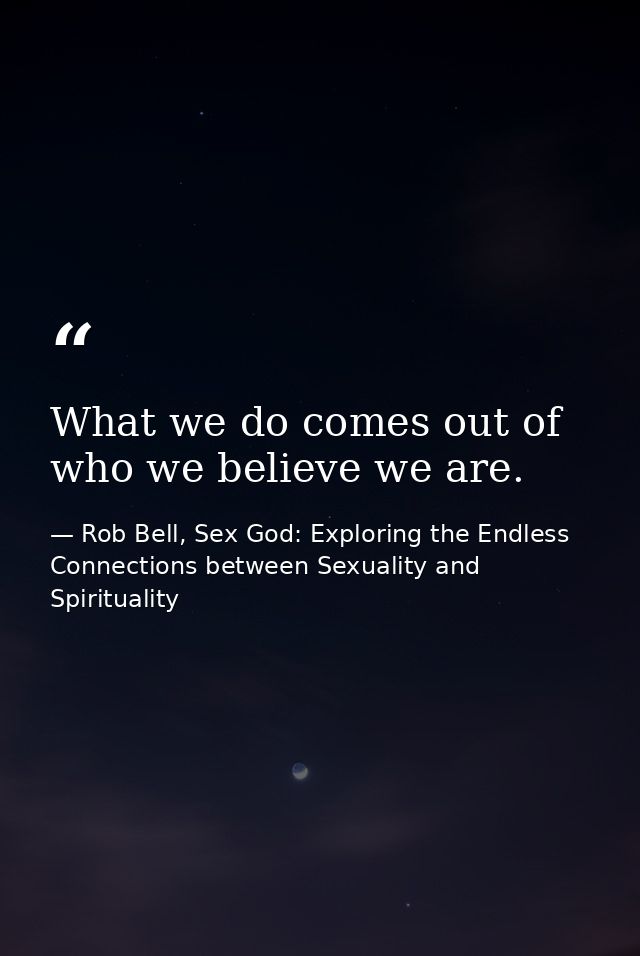 What we do comes out of who we believe we are. — Rob Bell, Sex God: Exploring the Endless Connections between Sexuality and Spirituality