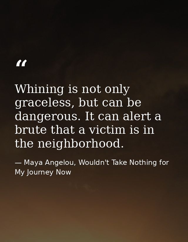 Whining is not only graceless, but can be dangerous. It can alert a brute that a victim is in the neighborhood. — Maya Angelou, Wouldn't Take Nothing for My Journey Now