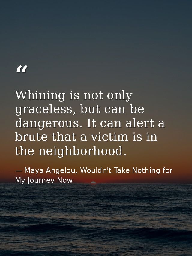 Whining is not only graceless, but can be dangerous. It can alert a brute that a victim is in the neighborhood. — Maya Angelou, Wouldn't Take Nothing for My Journey Now