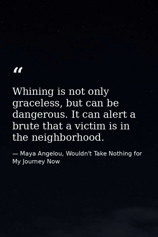 Whining is not only graceless, but can be dangerous. It can alert a brute that a victim is in the neighborhood. — Maya Angelou, Wouldn't Take Nothing for My Journey Now
